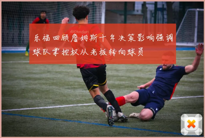 乐福回顾詹姆斯十年决策影响强调球队掌控权从老板转向球员