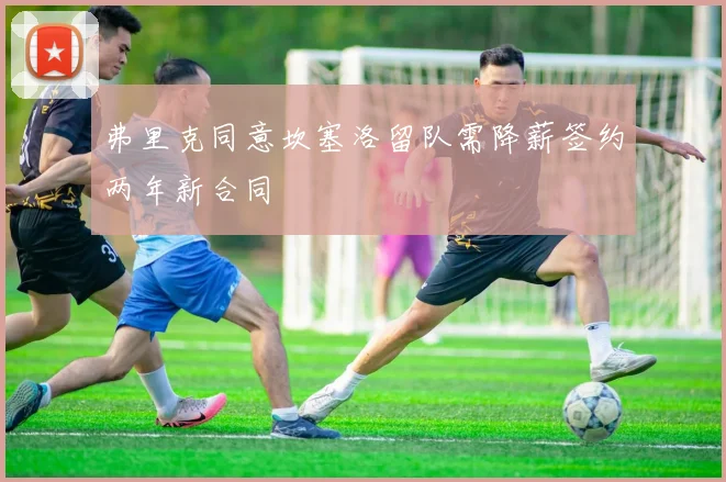 弗里克同意坎塞洛留队需降薪签约两年新合同