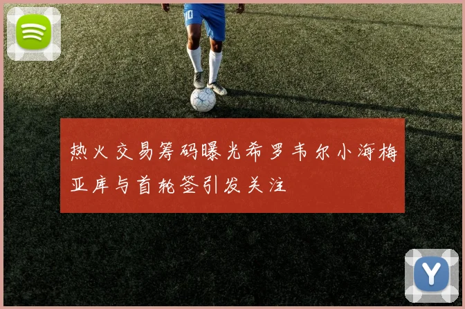 热火交易筹码曝光希罗韦尔小海梅亚库与首轮签引发关注