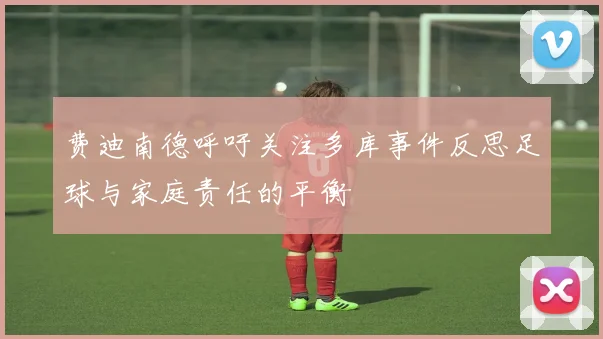 费迪南德呼吁关注多库事件反思足球与家庭责任的平衡