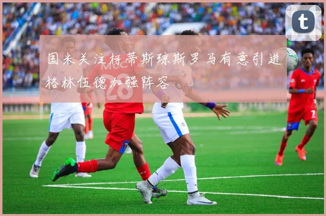 国米关注柯蒂斯琼斯罗马有意引进格林伍德加强阵容
