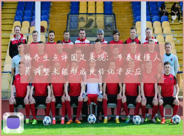 韩乔生点评国足表现：节奏缓慢人员调整未能形成良好化学反应