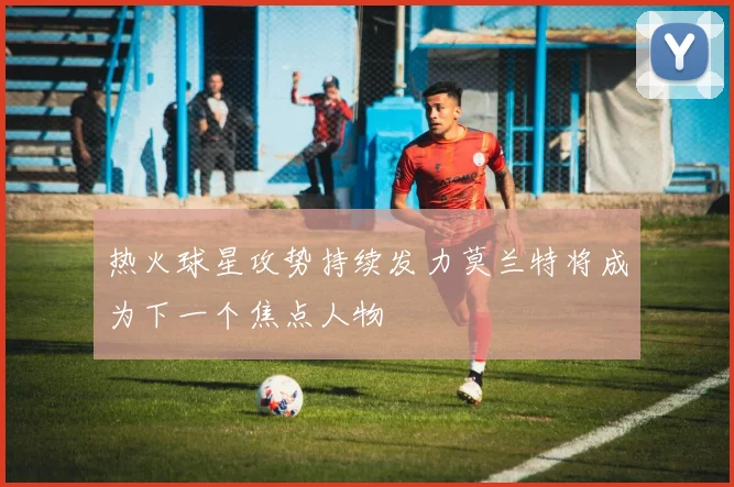 热火球星攻势持续发力莫兰特将成为下一个焦点人物