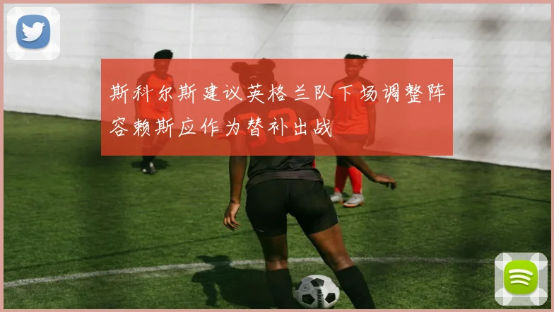 斯科尔斯建议英格兰队下场调整阵容赖斯应作为替补出战