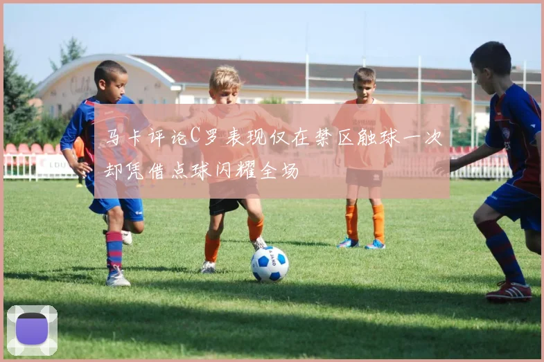 马卡评论C罗表现仅在禁区触球一次却凭借点球闪耀全场