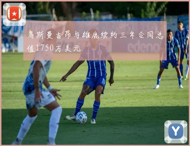乌斯曼吉昂与雄鹿续约三年合同总值1750万美元