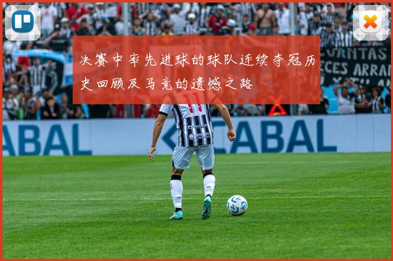 决赛中率先进球的球队连续夺冠历史回顾及马竞的遗憾之路