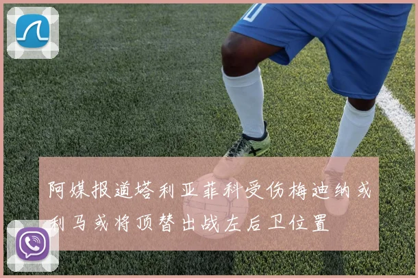 阿媒报道塔利亚菲科受伤梅迪纳或利马或将顶替出战左后卫位置