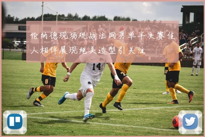 伦纳德现场观战法网男单半决赛佳人相伴展现绝美造型引关注