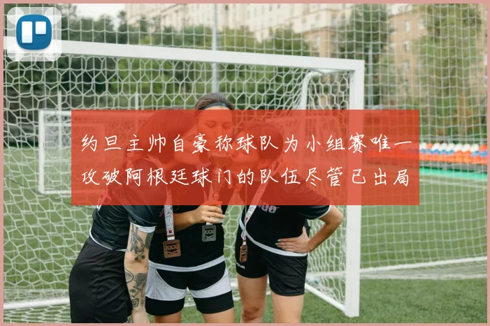 约旦主帅自豪称球队为小组赛唯一攻破阿根廷球门的队伍尽管已出局