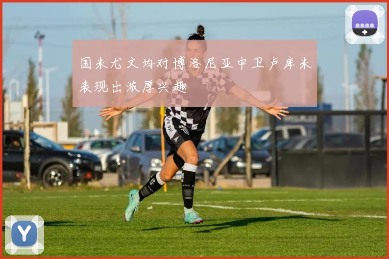 国米尤文均对博洛尼亚中卫卢库米表现出浓厚兴趣