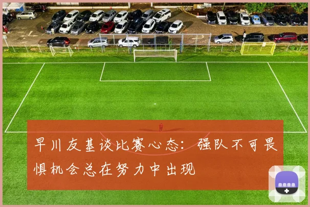 早川友基谈比赛心态：强队不可畏惧机会总在努力中出现