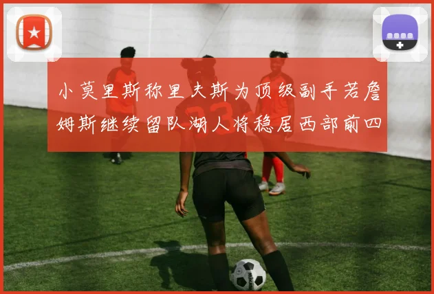 小莫里斯称里夫斯为顶级副手若詹姆斯继续留队湖人将稳居西部前四