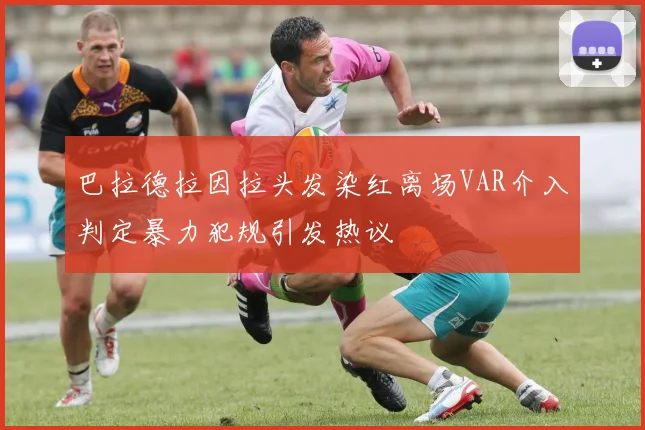 巴拉德拉因拉头发染红离场VAR介入判定暴力犯规引发热议