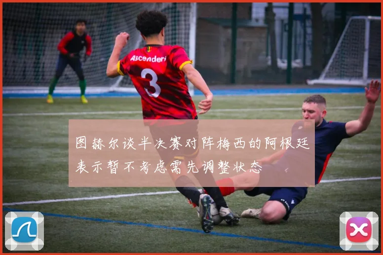 图赫尔谈半决赛对阵梅西的阿根廷表示暂不考虑需先调整状态