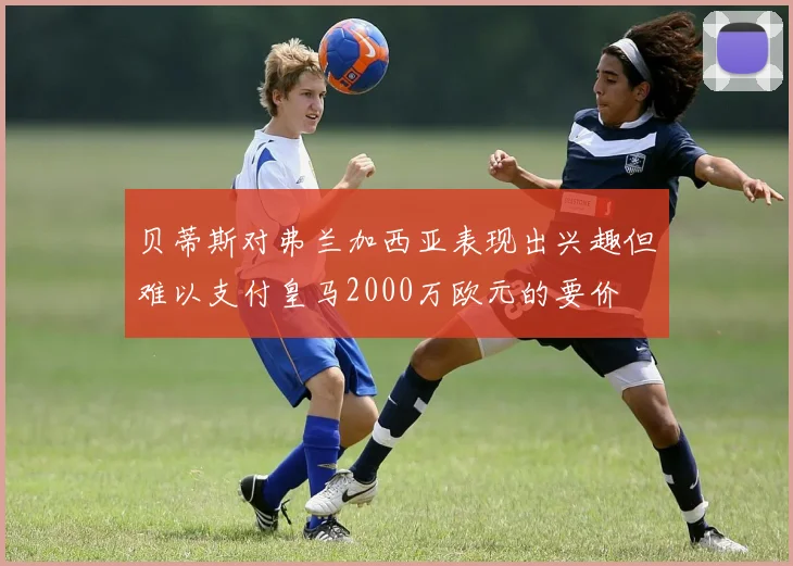 贝蒂斯对弗兰加西亚表现出兴趣但难以支付皇马2000万欧元的要价