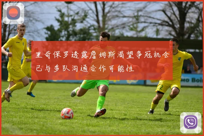 里奇保罗透露詹姆斯渴望争冠机会已与多队沟通合作可能性