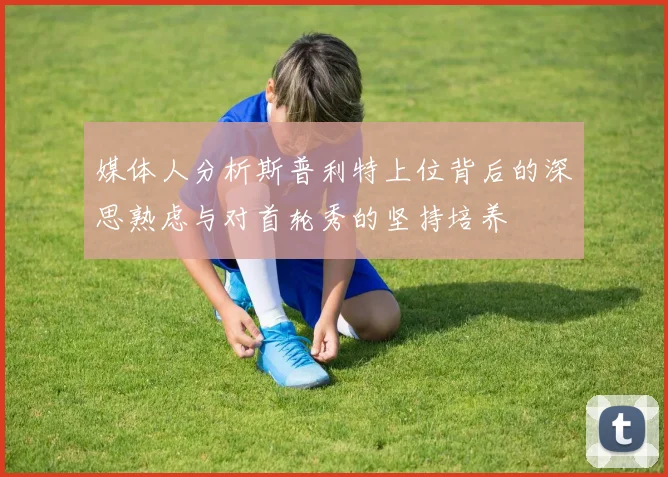 媒体人分析斯普利特上位背后的深思熟虑与对首轮秀的坚持培养
