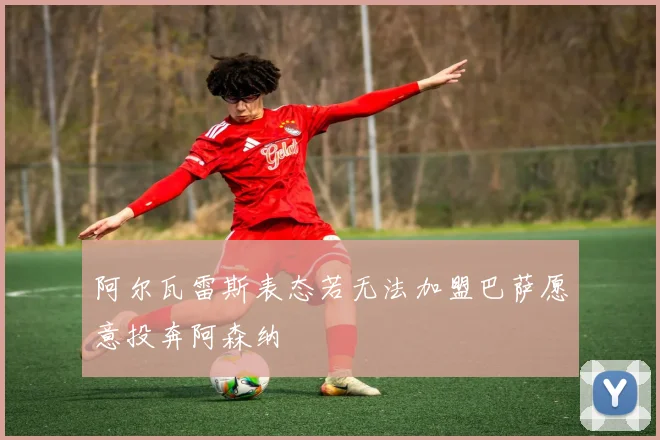 阿尔瓦雷斯表态若无法加盟巴萨愿意投奔阿森纳