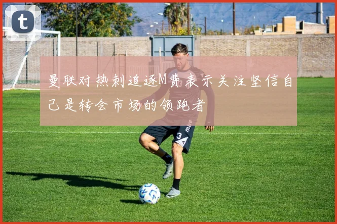 曼联对热刺追逐M费表示关注坚信自己是转会市场的领跑者