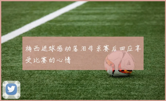 梅西进球感动落泪母亲赛后回应享受比赛的心情