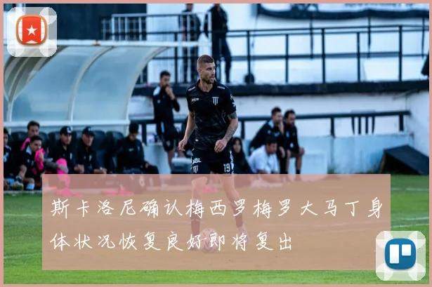 斯卡洛尼确认梅西罗梅罗大马丁身体状况恢复良好即将复出