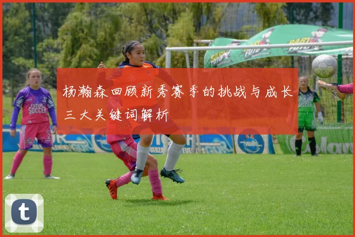 杨瀚森回顾新秀赛季的挑战与成长三大关键词解析