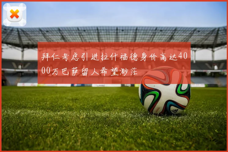 拜仁考虑引进拉什福德身价高达4000万巴萨留人希望渺茫