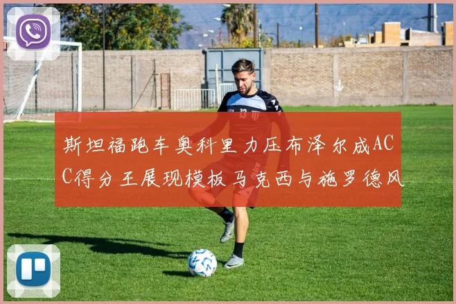 斯坦福跑车奥科里力压布泽尔成ACC得分王展现模板马克西与施罗德风采