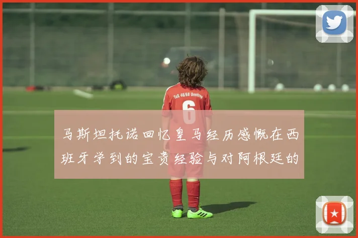 马斯坦托诺回忆皇马经历感慨在西班牙学到的宝贵经验与对阿根廷的思念