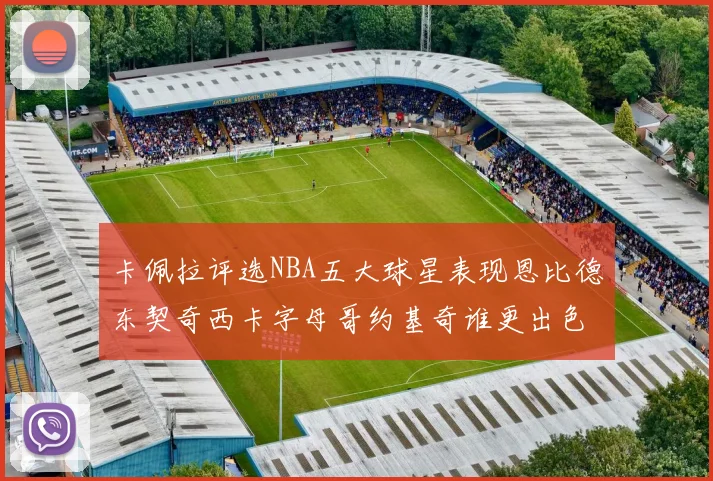 卡佩拉评选NBA五大球星表现恩比德东契奇西卡字母哥约基奇谁更出色