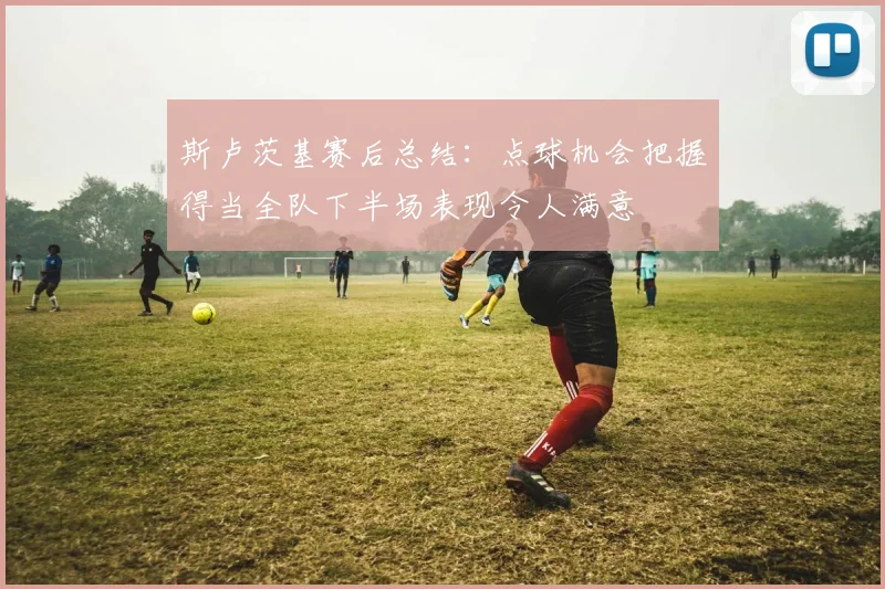 斯卢茨基赛后总结：点球机会把握得当全队下半场表现令人满意