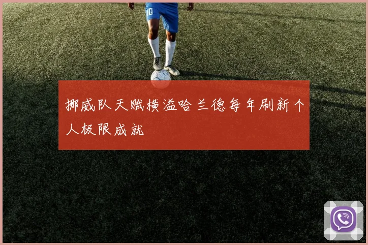 挪威队天赋横溢哈兰德每年刷新个人极限成就