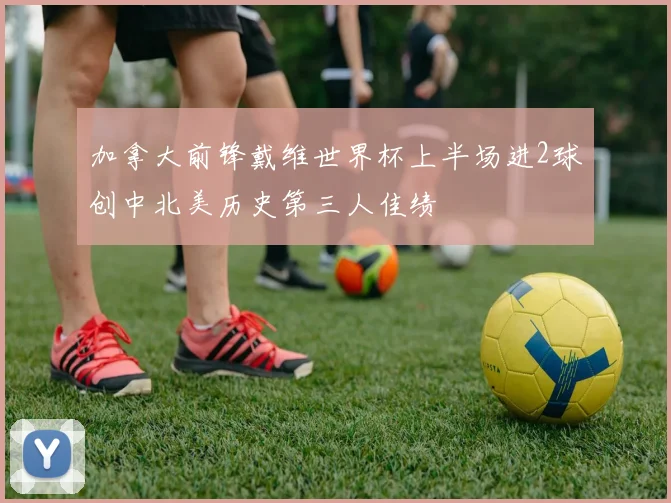 加拿大前锋戴维世界杯上半场进2球创中北美历史第三人佳绩