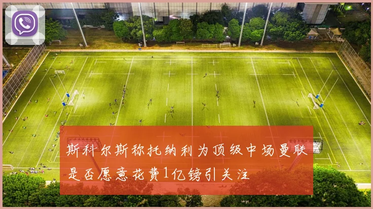 斯科尔斯称托纳利为顶级中场曼联是否愿意花费1亿镑引关注