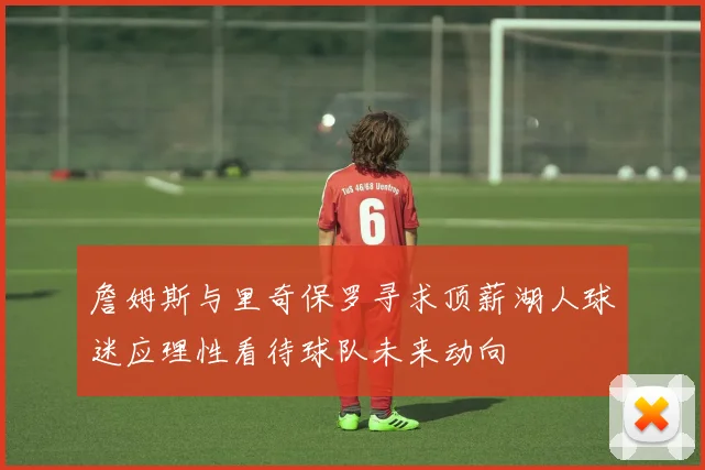 詹姆斯与里奇保罗寻求顶薪湖人球迷应理性看待球队未来动向
